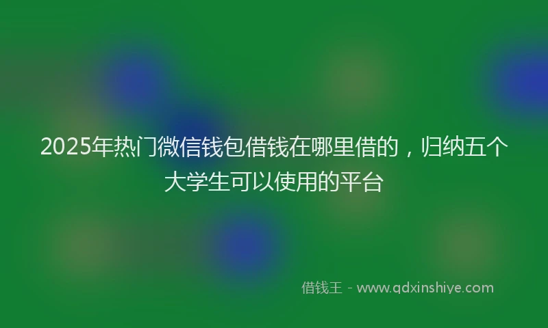 2025年热门微信钱包借钱在哪里借的，归纳五个大学生可以使用的平台