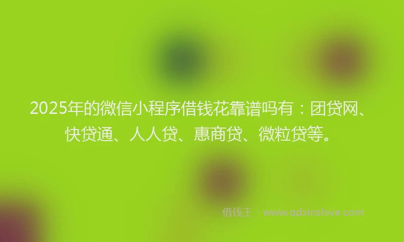 2025年的微信小程序借钱花靠谱吗有：团贷网、快贷通、人人贷、惠商贷、微粒贷等。