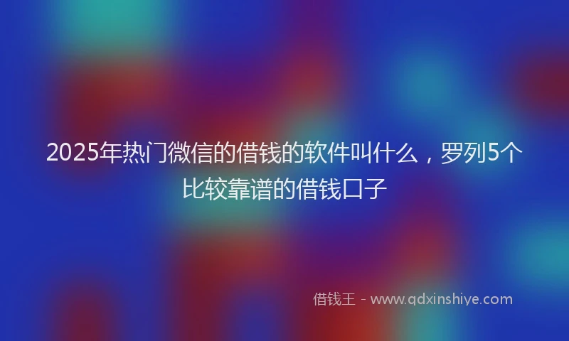 2025年热门微信的借钱的软件叫什么，罗列5个比较靠谱的借钱口子