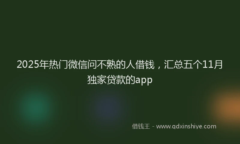 2025年热门微信问不熟的人借钱，汇总五个11月独家贷款的app