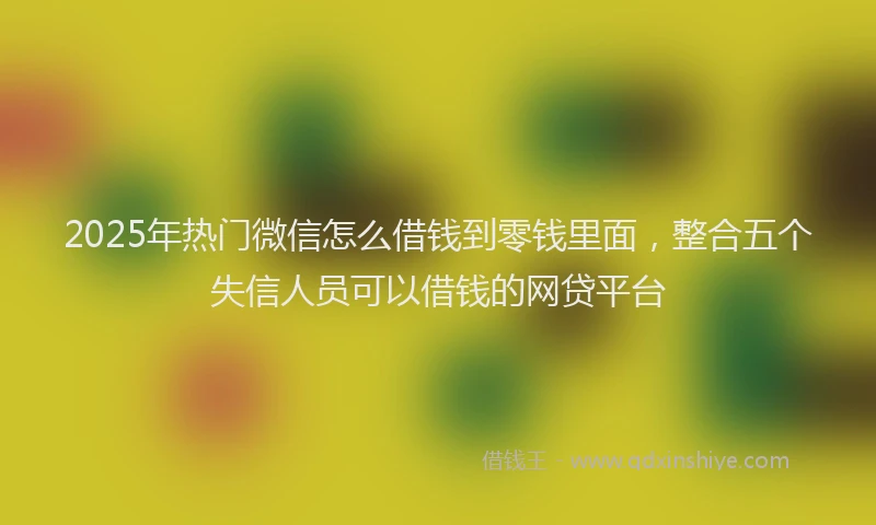 2025年热门微信怎么借钱到零钱里面，整合五个失信人员可以借钱的网贷平台