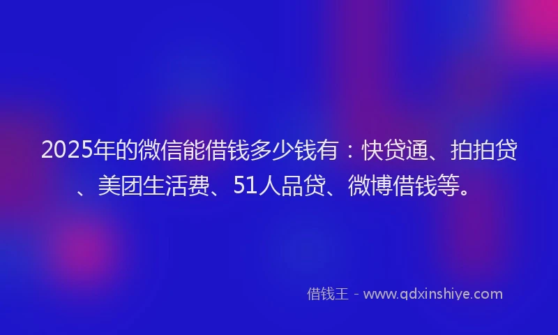 2025年的微信能借钱多少钱有：快贷通、拍拍贷、美团生活费、51人品贷、微博借钱等。