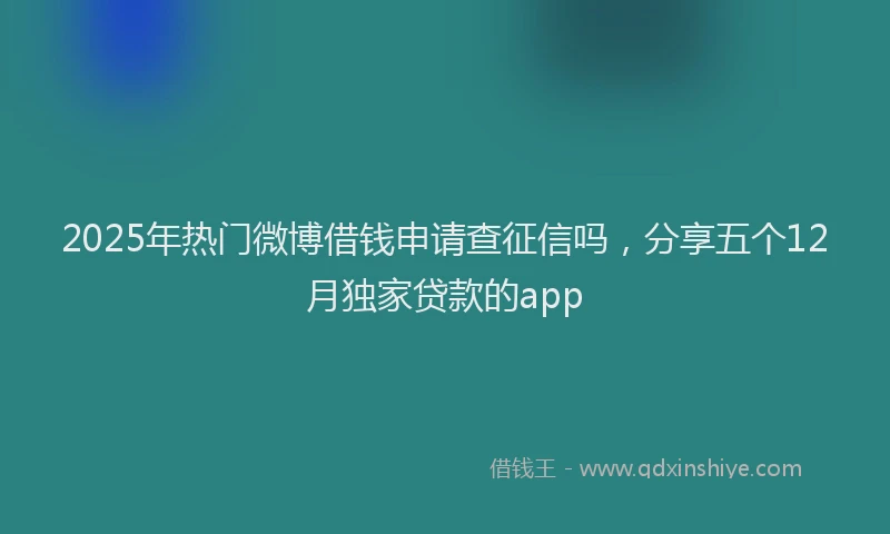 2025年热门微博借钱申请查征信吗，分享五个12月独家贷款的app