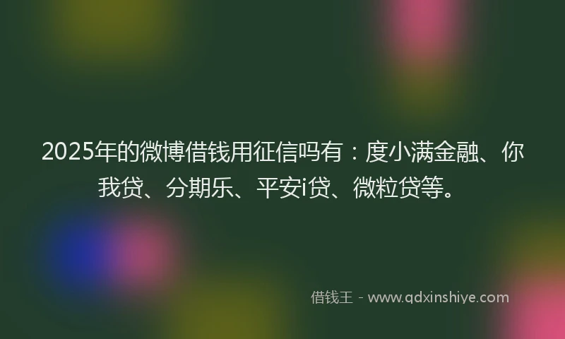2025年的微博借钱用征信吗有：度小满金融、你我贷、分期乐、平安i贷、微粒贷等。