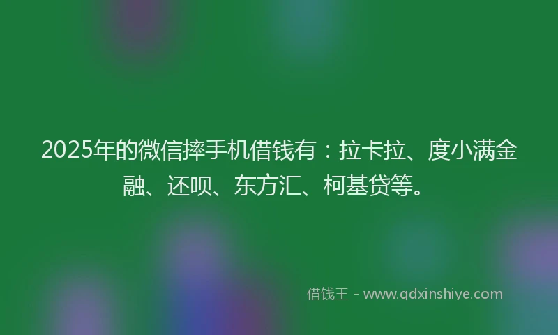 2025年的微信摔手机借钱有：拉卡拉、度小满金融、还呗、东方汇、柯基贷等。