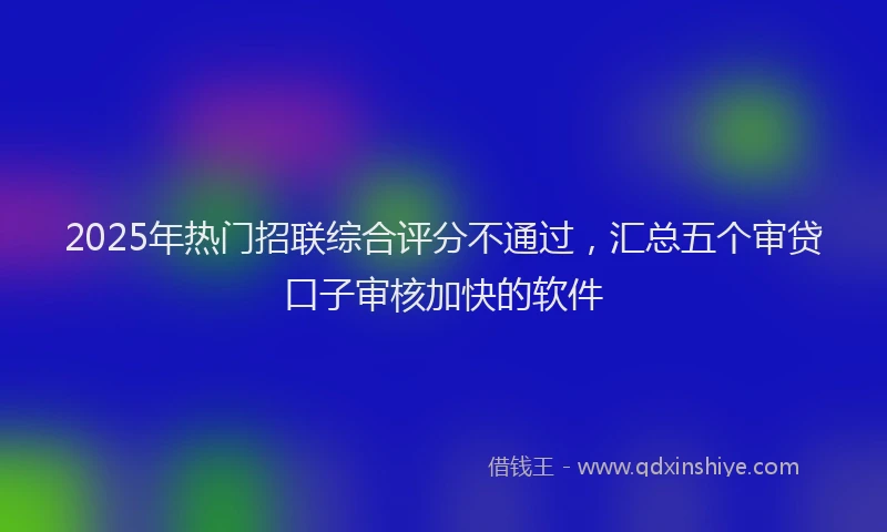 2025年热门招联综合评分不通过，汇总五个审贷口子审核加快的软件