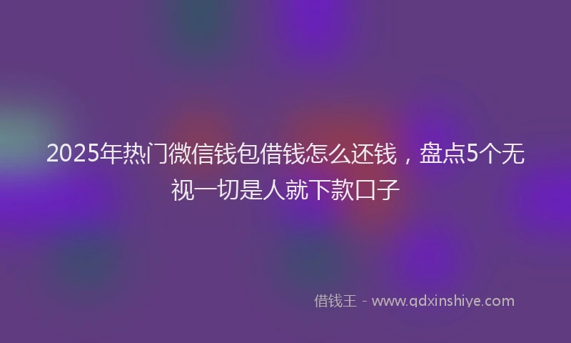 2025年热门微信钱包借钱怎么还钱，盘点5个无视一切是人就下款口子