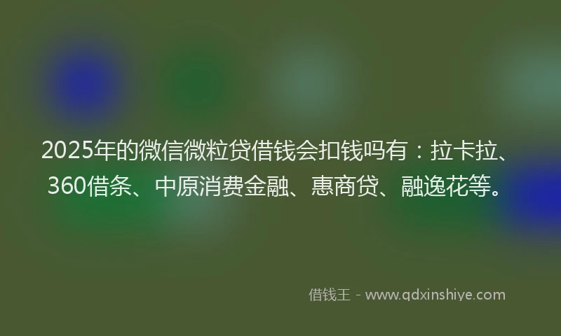 2025年的微信微粒贷借钱会扣钱吗有：拉卡拉、360借条、中原消费金融、惠商贷、融逸花等。