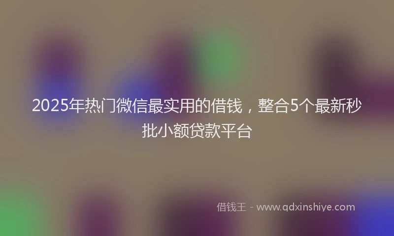 2025年热门微信最实用的借钱，整合5个最新秒批小额贷款平台