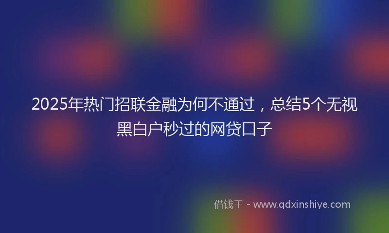 2025年热门招联金融为何不通过，总结5个无视黑白户秒过的网贷口子