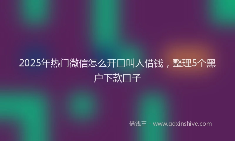 2025年热门微信怎么开口叫人借钱，整理5个黑户下款口子