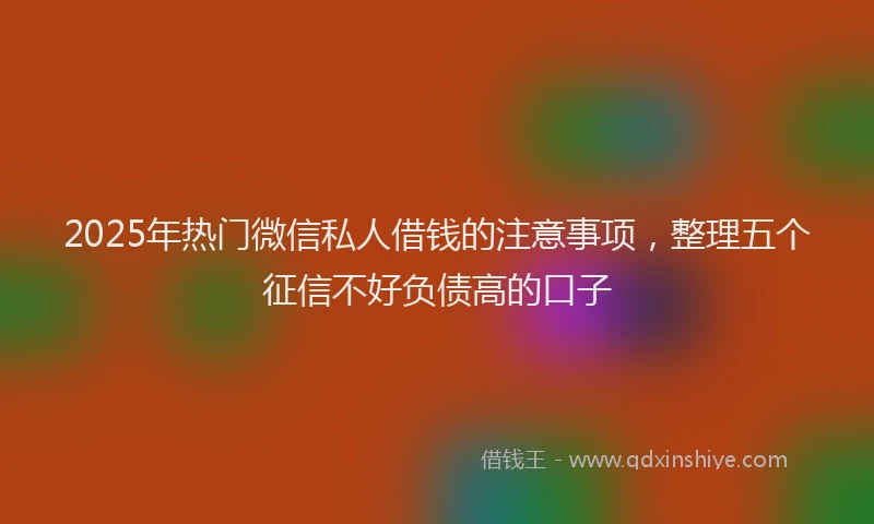 2025年热门微信私人借钱的注意事项，整理五个征信不好负债高的口子