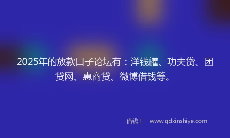 2025年的放款口子论坛有：洋钱罐、功夫贷、团贷网、惠商贷、微博借钱等。