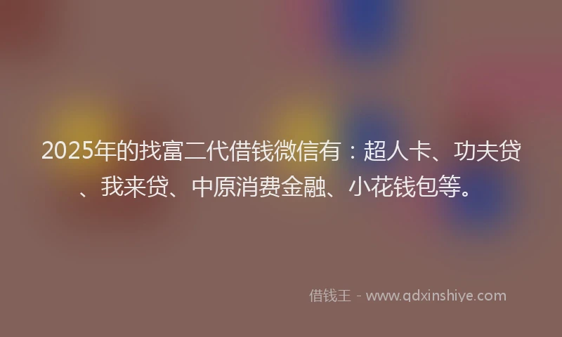 2025年的找富二代借钱微信有：超人卡、功夫贷、我来贷、中原消费金融、小花钱包等。