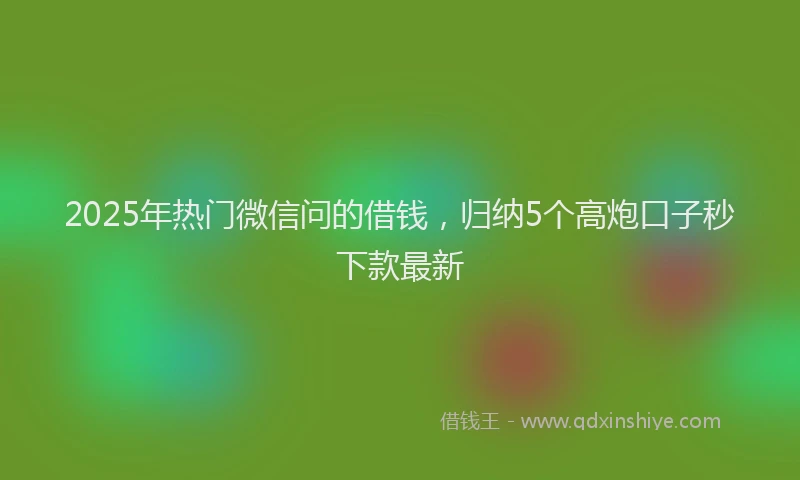 2025年热门微信问的借钱，归纳5个高炮口子秒下款最新