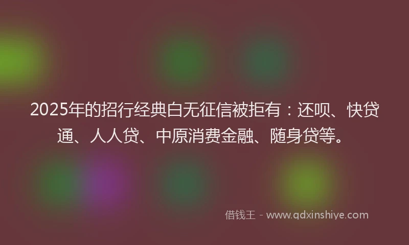 2025年的招行经典白无征信被拒有：还呗、快贷通、人人贷、中原消费金融、随身贷等。