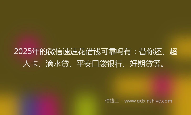 2025年的微信速速花借钱可靠吗有：替你还、超人卡、滴水贷、平安口袋银行、好期贷等。