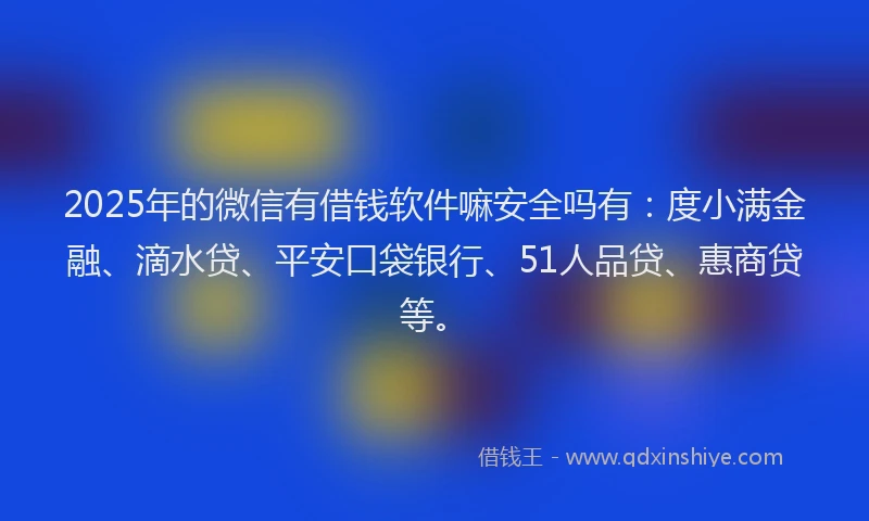 2025年的微信有借钱软件嘛安全吗有：度小满金融、滴水贷、平安口袋银行、51人品贷、惠商贷等。