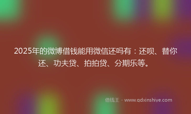 2025年的微博借钱能用微信还吗有：还呗、替你还、功夫贷、拍拍贷、分期乐等。