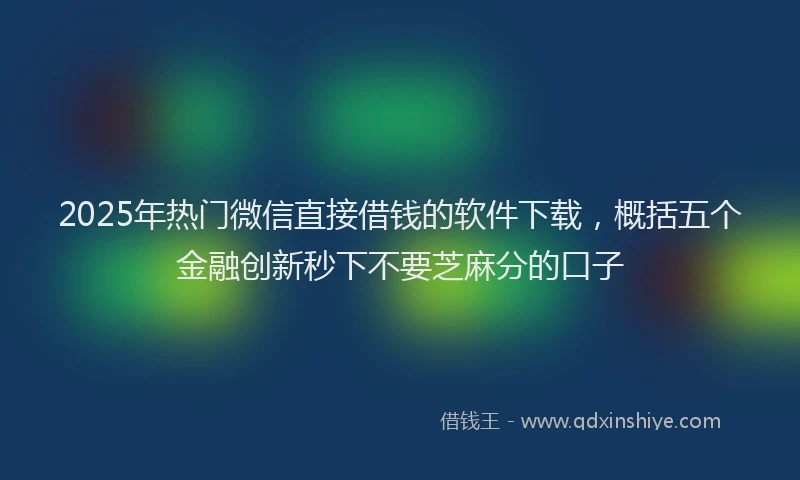 2025年热门微信直接借钱的软件下载，概括五个金融创新秒下不要芝麻分的口子