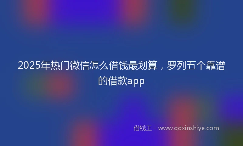2025年热门微信怎么借钱最划算，罗列五个靠谱的借款app