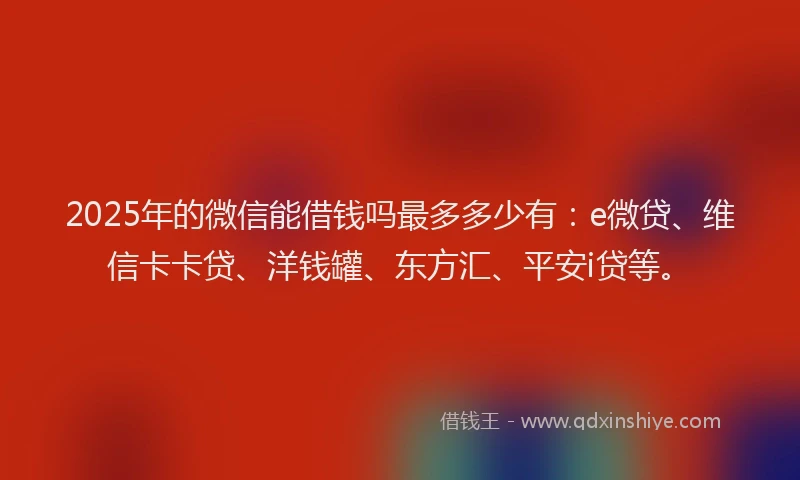 2025年的微信能借钱吗最多多少有：e微贷、维信卡卡贷、洋钱罐、东方汇、平安i贷等。