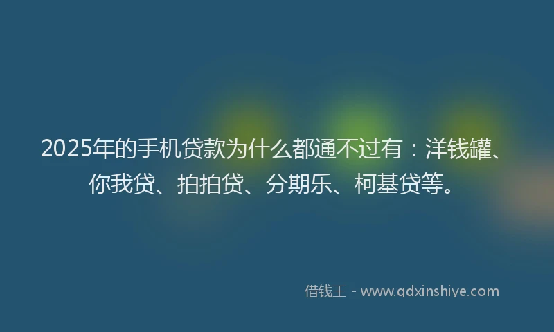 2025年的手机贷款为什么都通不过有：洋钱罐、你我贷、拍拍贷、分期乐、柯基贷等。