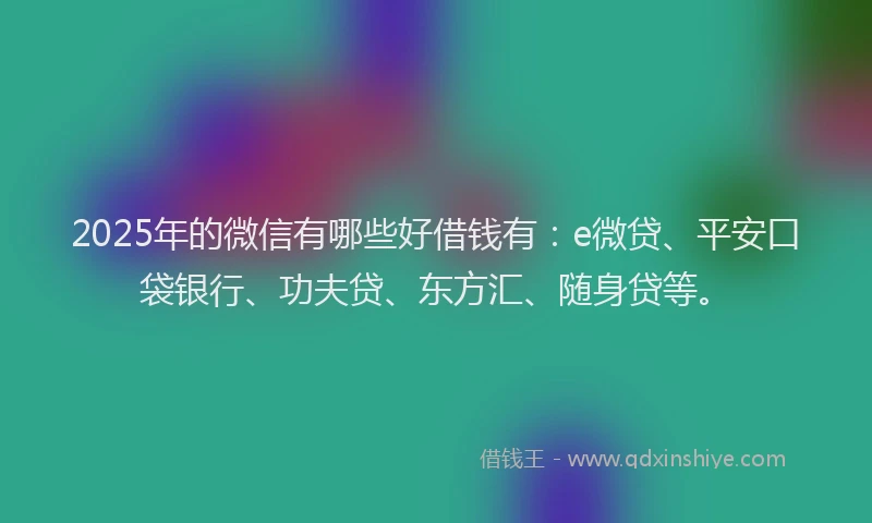 2025年的微信有哪些好借钱有：e微贷、平安口袋银行、功夫贷、东方汇、随身贷等。