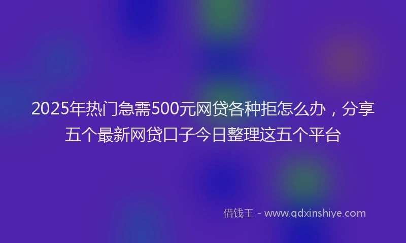2025年热门急需500元网贷各种拒怎么办，分享五个最新网贷口子今日整理这五个平台
