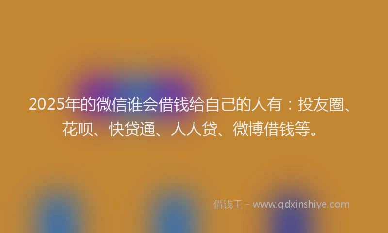 2025年的微信谁会借钱给自己的人有：投友圈、花呗、快贷通、人人贷、微博借钱等。
