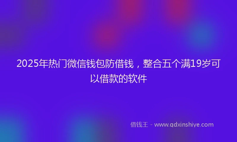 2025年热门微信钱包防借钱，整合五个满19岁可以借款的软件