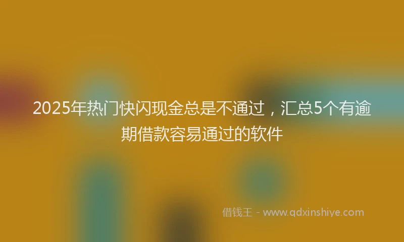 2025年热门快闪现金总是不通过，汇总5个有逾期借款容易通过的软件