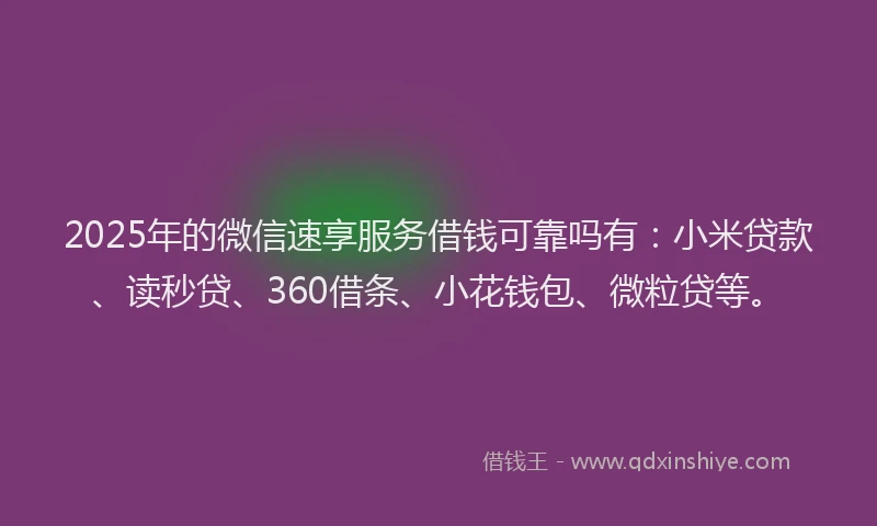 2025年的微信速享服务借钱可靠吗有：小米贷款、读秒贷、360借条、小花钱包、微粒贷等。