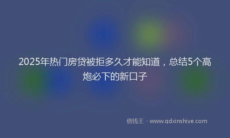 2025年热门房贷被拒多久才能知道，总结5个高炮必下的新口子