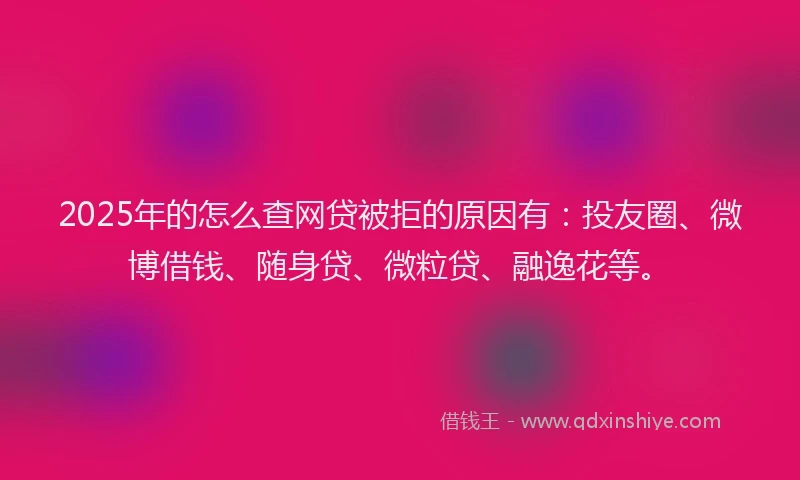2025年的怎么查网贷被拒的原因有：投友圈、微博借钱、随身贷、微粒贷、融逸花等。
