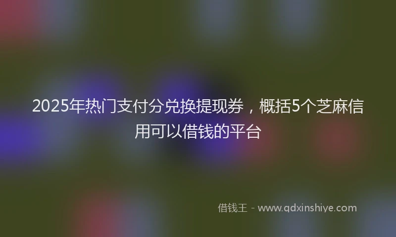 2025年热门支付分兑换提现券，概括5个芝麻信用可以借钱的平台