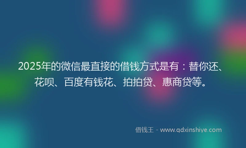 2025年的微信最直接的借钱方式是有：替你还、花呗、百度有钱花、拍拍贷、惠商贷等。