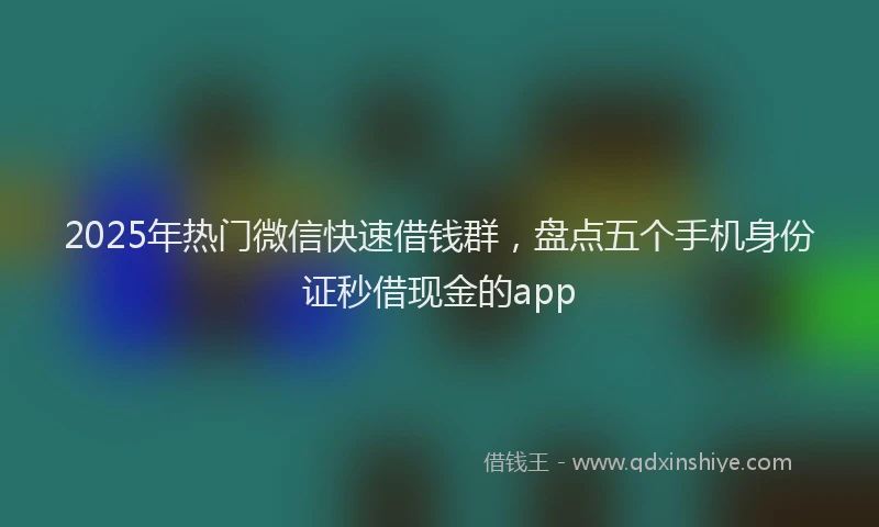2025年热门微信快速借钱群，盘点五个手机身份证秒借现金的app