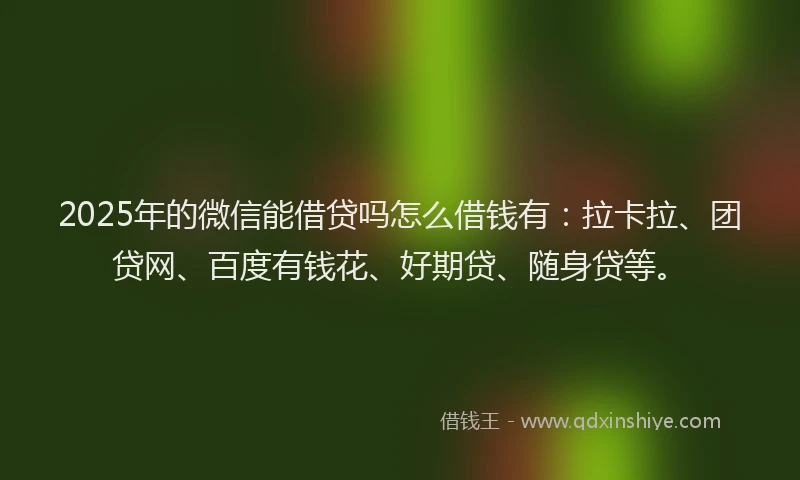 2025年的微信能借贷吗怎么借钱有：拉卡拉、团贷网、百度有钱花、好期贷、随身贷等。