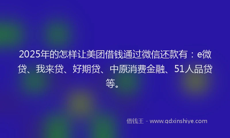 2025年的怎样让美团借钱通过微信还款有：e微贷、我来贷、好期贷、中原消费金融、51人品贷等。