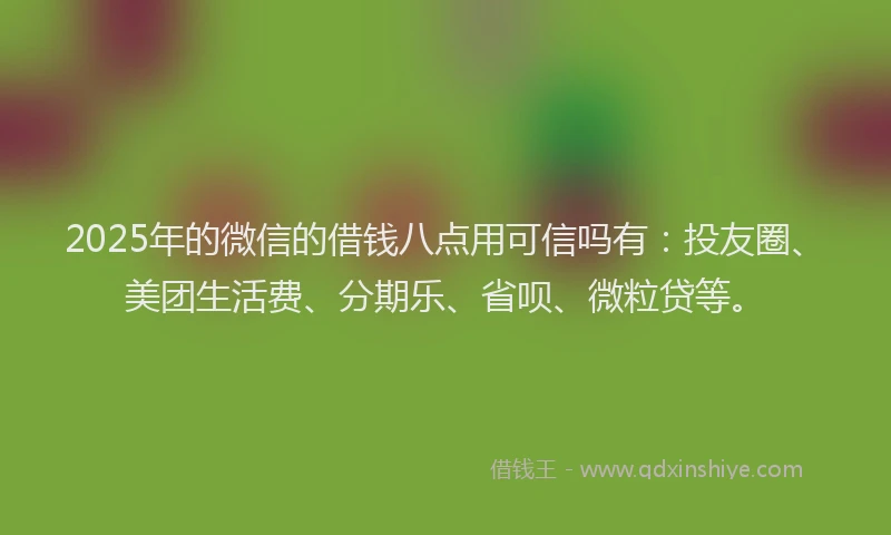 2025年的微信的借钱八点用可信吗有：投友圈、美团生活费、分期乐、省呗、微粒贷等。