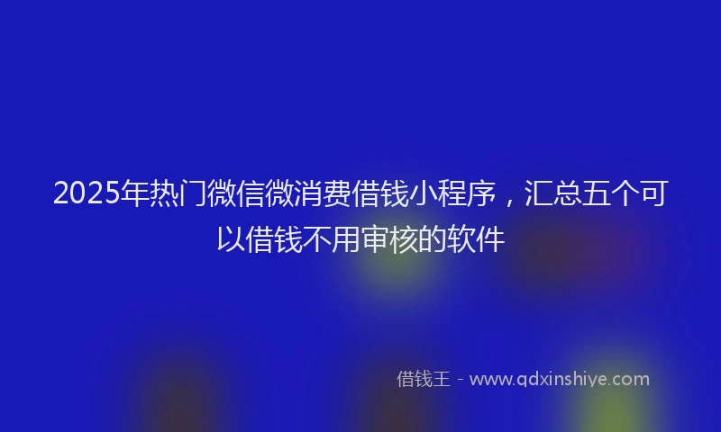 2025年热门微信微消费借钱小程序，汇总五个可以借钱不用审核的软件