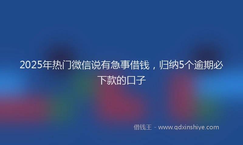2025年热门微信说有急事借钱，归纳5个逾期必下款的口子