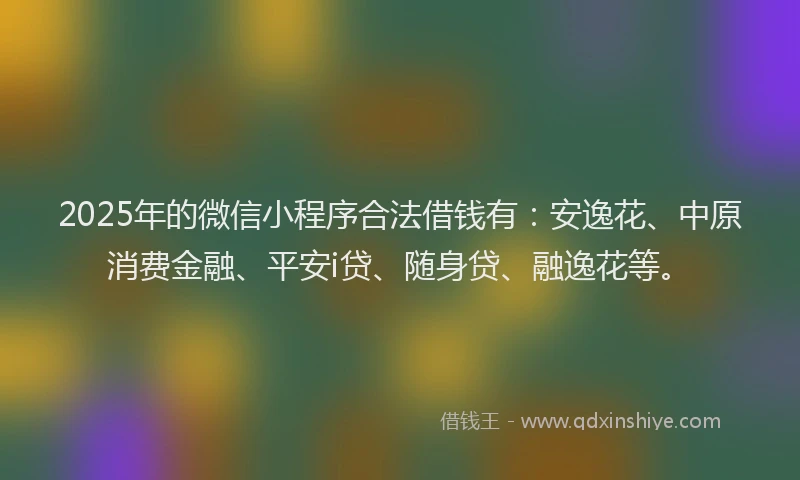 2025年的微信小程序合法借钱有：安逸花、中原消费金融、平安i贷、随身贷、融逸花等。