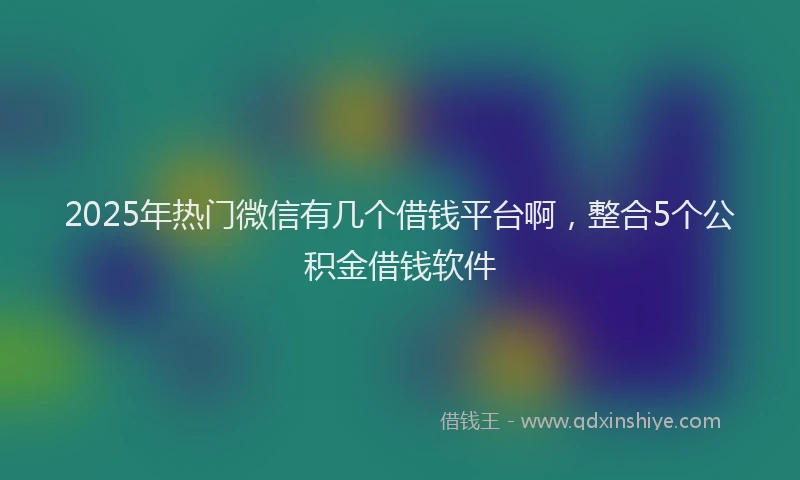 2025年热门微信有几个借钱平台啊，整合5个公积金借钱软件