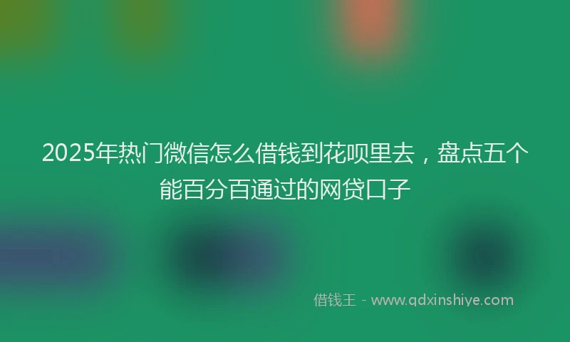 2025年热门微信怎么借钱到花呗里去，盘点五个能百分百通过的网贷口子