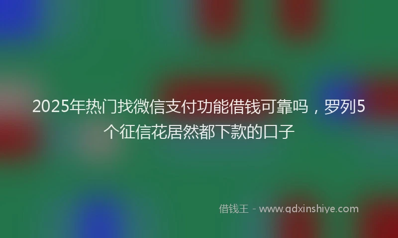 2025年热门找微信支付功能借钱可靠吗，罗列5个征信花居然都下款的口子