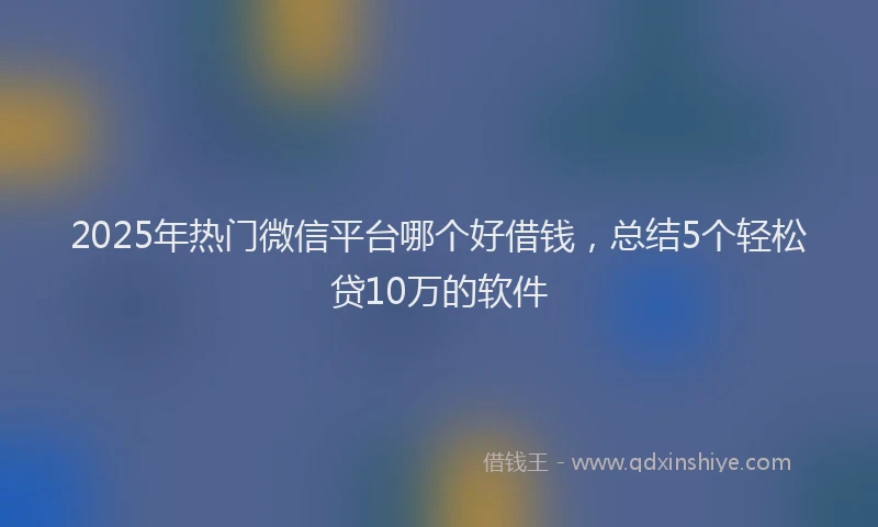 2025年热门微信平台哪个好借钱，总结5个轻松贷10万的软件