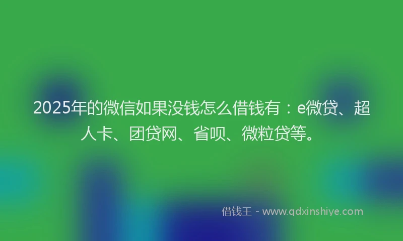 2025年的微信如果没钱怎么借钱有：e微贷、超人卡、团贷网、省呗、微粒贷等。