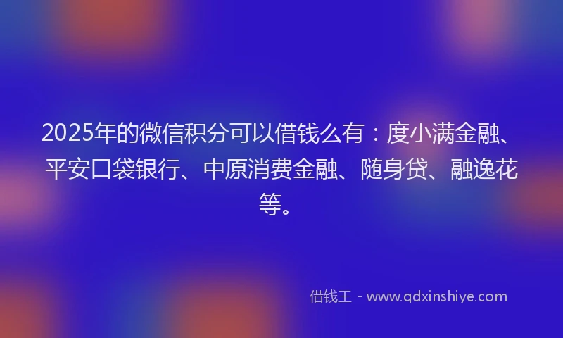 2025年的微信积分可以借钱么有：度小满金融、平安口袋银行、中原消费金融、随身贷、融逸花等。